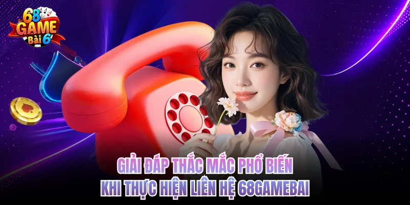 Giải đáp thắc mắc phổ biến khi thực hiện liên hệ 68GAMEBAI 